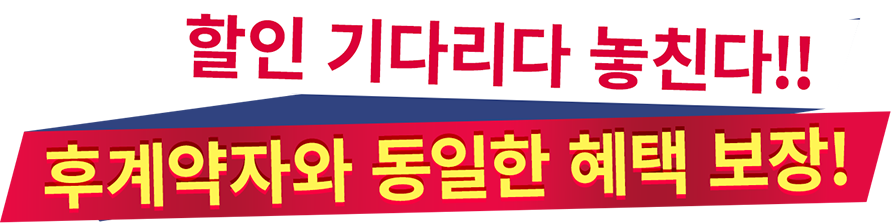 할인 기다리다 놓친다!! 후계약자와 동일한 혜택 보장!