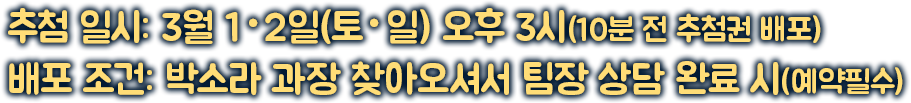 추첨 일시: 2025년 3월 1・2일(토・일) 오후 3시(10분 전 추첨권 배포) | 배포 조건: 박소라 과장 찾아오셔서 팀장 상담 완료 시(예약필수)