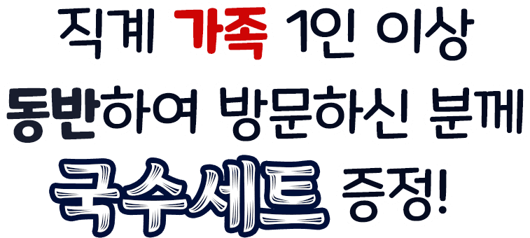 직계 가족 1인 이상 동반하여 방문하신 분께 국수세트 증정!