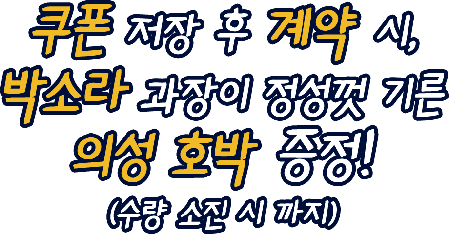 쿠폰 저장 후 계약 시, 박소라 과장이 정성껏 기른 의성 호박 증정! (수량 소진 시 까지)