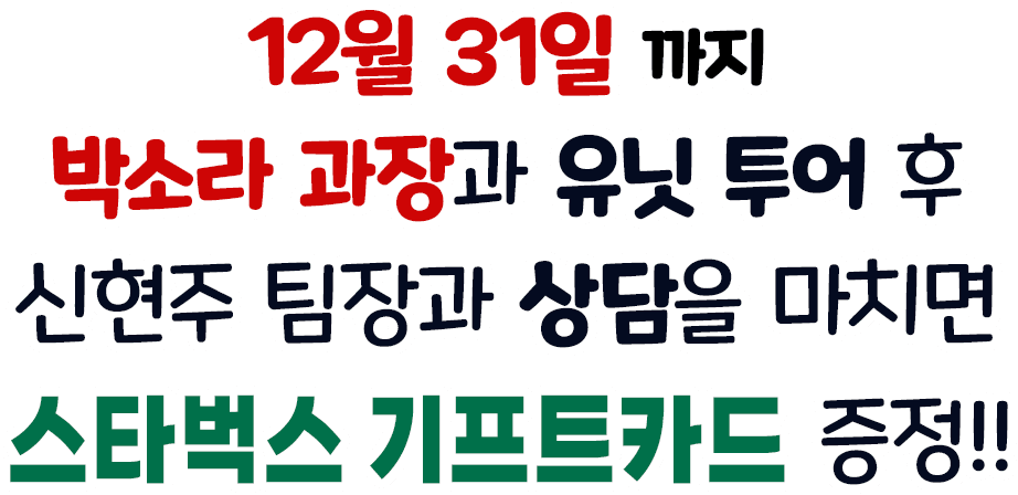 12월 31일 까지 박소라 과장과 유닛 투어 후 신현주 팀장과 상담까지 완료하면 스타벅스 기프트카드 증정